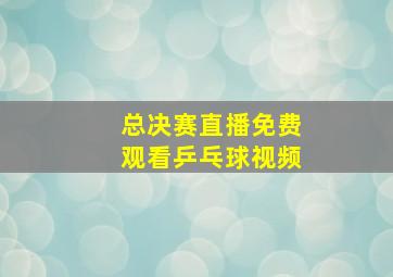 总决赛直播免费观看乒乓球视频