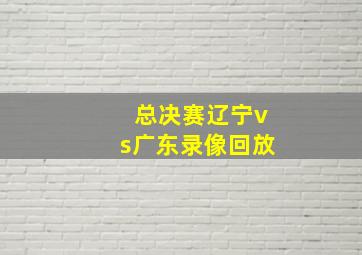 总决赛辽宁vs广东录像回放