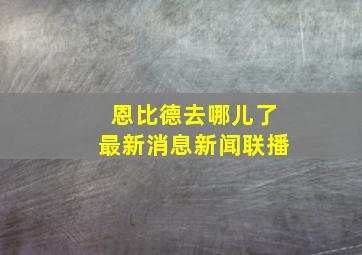 恩比德去哪儿了最新消息新闻联播