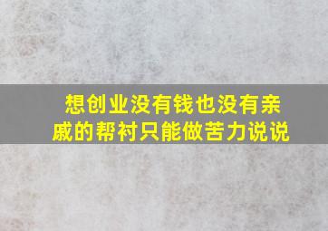 想创业没有钱也没有亲戚的帮衬只能做苦力说说