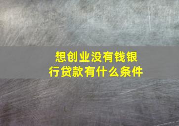 想创业没有钱银行贷款有什么条件