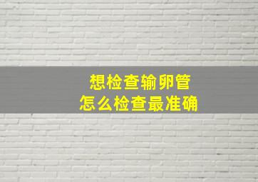 想检查输卵管怎么检查最准确