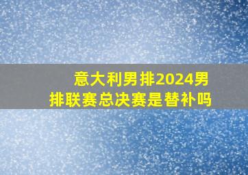 意大利男排2024男排联赛总决赛是替补吗