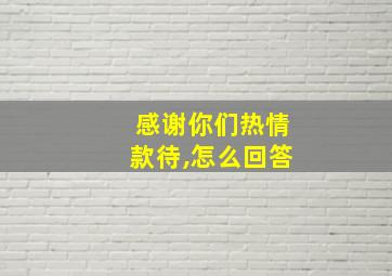 感谢你们热情款待,怎么回答