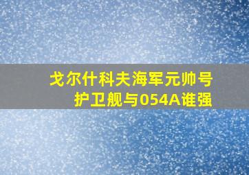 戈尔什科夫海军元帅号护卫舰与054A谁强