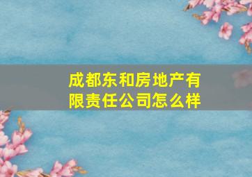 成都东和房地产有限责任公司怎么样