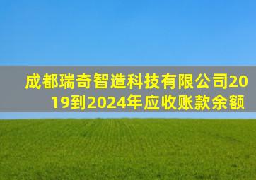 成都瑞奇智造科技有限公司2019到2024年应收账款余额