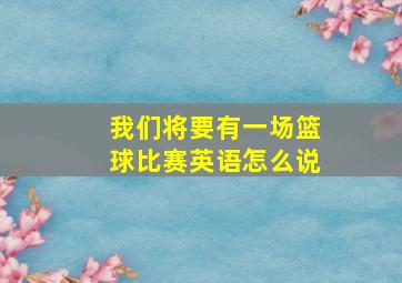 我们将要有一场篮球比赛英语怎么说