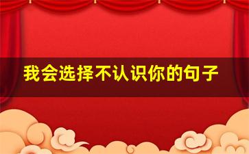 我会选择不认识你的句子