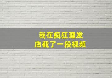 我在疯狂理发店截了一段视频