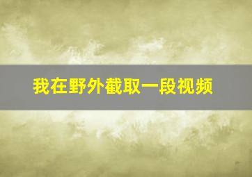 我在野外截取一段视频