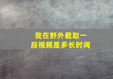 我在野外截取一段视频是多长时间