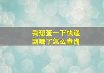 我想查一下快递到哪了怎么查询