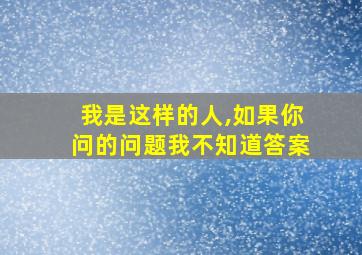 我是这样的人,如果你问的问题我不知道答案