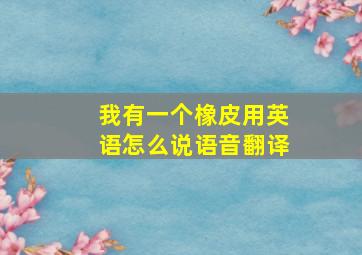 我有一个橡皮用英语怎么说语音翻译