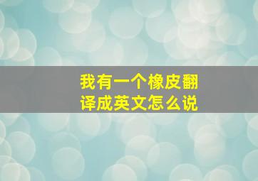 我有一个橡皮翻译成英文怎么说