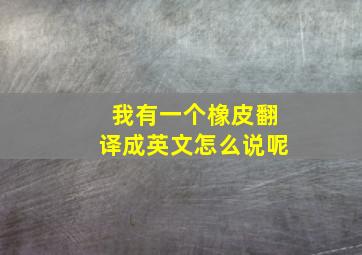 我有一个橡皮翻译成英文怎么说呢