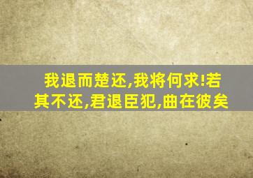 我退而楚还,我将何求!若其不还,君退臣犯,曲在彼矣