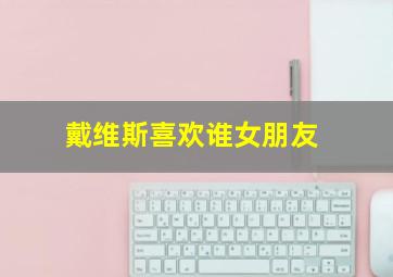 戴维斯喜欢谁女朋友