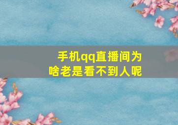 手机qq直播间为啥老是看不到人呢