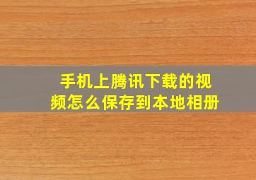 手机上腾讯下载的视频怎么保存到本地相册