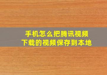 手机怎么把腾讯视频下载的视频保存到本地