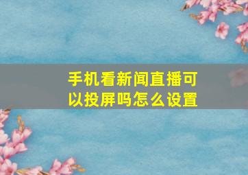 手机看新闻直播可以投屏吗怎么设置