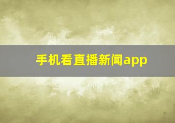 手机看直播新闻app