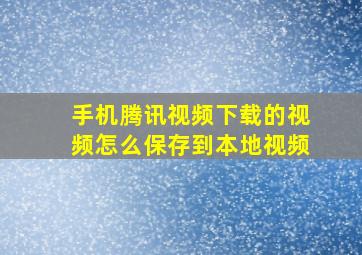 手机腾讯视频下载的视频怎么保存到本地视频