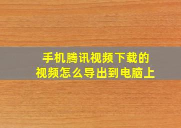 手机腾讯视频下载的视频怎么导出到电脑上