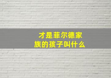 才是菲尔德家族的孩子叫什么