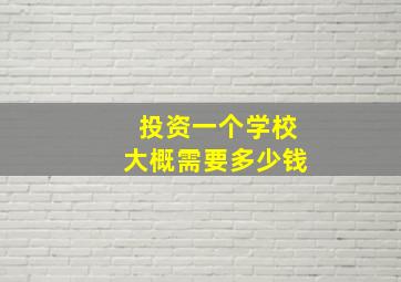 投资一个学校大概需要多少钱