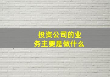 投资公司的业务主要是做什么