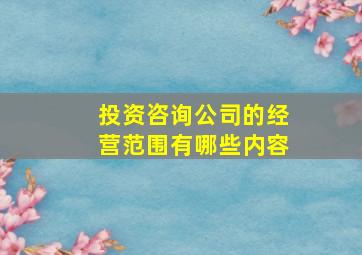 投资咨询公司的经营范围有哪些内容