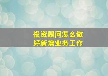 投资顾问怎么做好新增业务工作