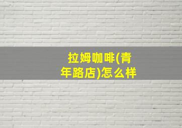 拉姆咖啡(青年路店)怎么样