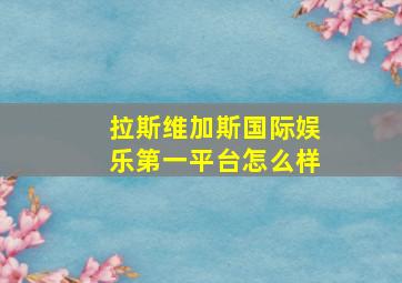 拉斯维加斯国际娱乐第一平台怎么样