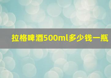 拉格啤酒500ml多少钱一瓶