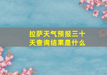 拉萨天气预报三十天查询结果是什么