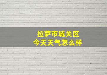 拉萨市城关区今天天气怎么样