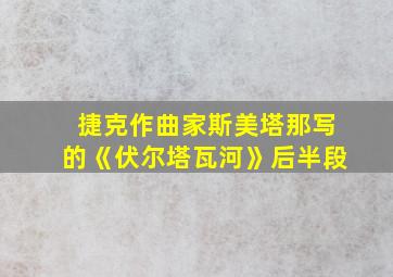 捷克作曲家斯美塔那写的《伏尔塔瓦河》后半段