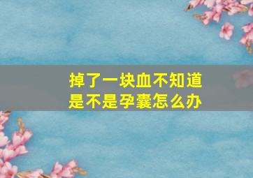 掉了一块血不知道是不是孕囊怎么办