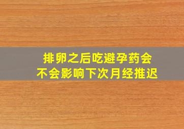 排卵之后吃避孕药会不会影响下次月经推迟