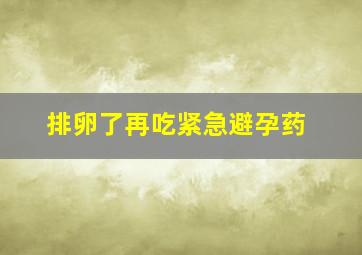 排卵了再吃紧急避孕药