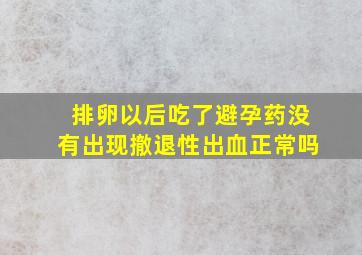 排卵以后吃了避孕药没有出现撤退性出血正常吗