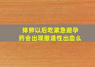 排卵以后吃紧急避孕药会出现撤退性出血么