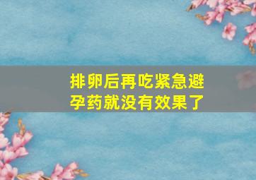 排卵后再吃紧急避孕药就没有效果了