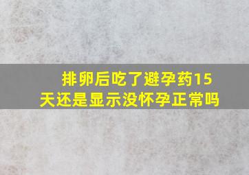 排卵后吃了避孕药15天还是显示没怀孕正常吗