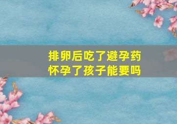 排卵后吃了避孕药怀孕了孩子能要吗