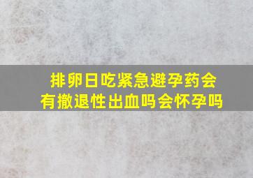 排卵日吃紧急避孕药会有撤退性出血吗会怀孕吗